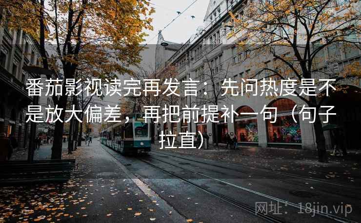 番茄影视读完再发言：先问热度是不是放大偏差，再把前提补一句（句子拉直）