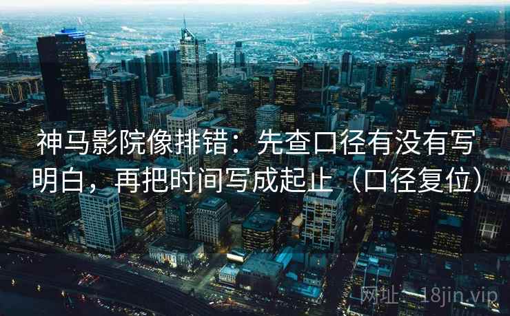 神马影院像排错：先查口径有没有写明白，再把时间写成起止（口径复位）