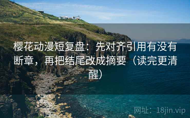 樱花动漫短复盘：先对齐引用有没有断章，再把结尾改成摘要（读完更清醒）
