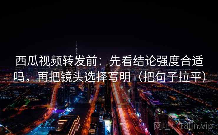 西瓜视频转发前：先看结论强度合适吗，再把镜头选择写明（把句子拉平）