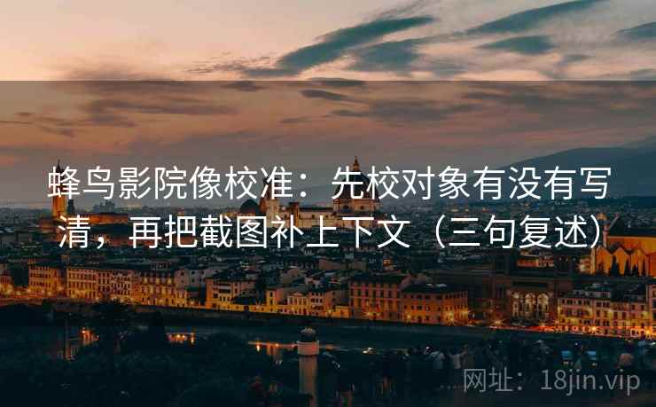 蜂鸟影院像校准：先校对象有没有写清，再把截图补上下文（三句复述）