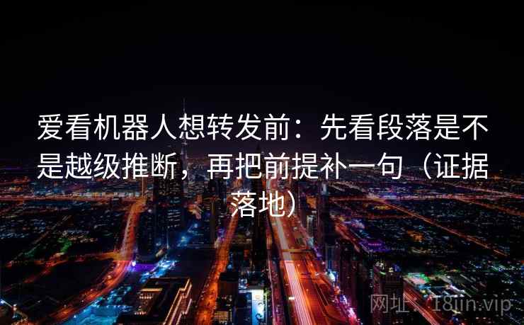 爱看机器人想转发前：先看段落是不是越级推断，再把前提补一句（证据落地）