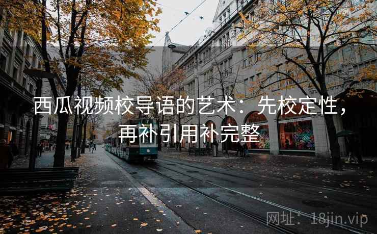西瓜视频校导语的艺术：先校定性，再补引用补完整