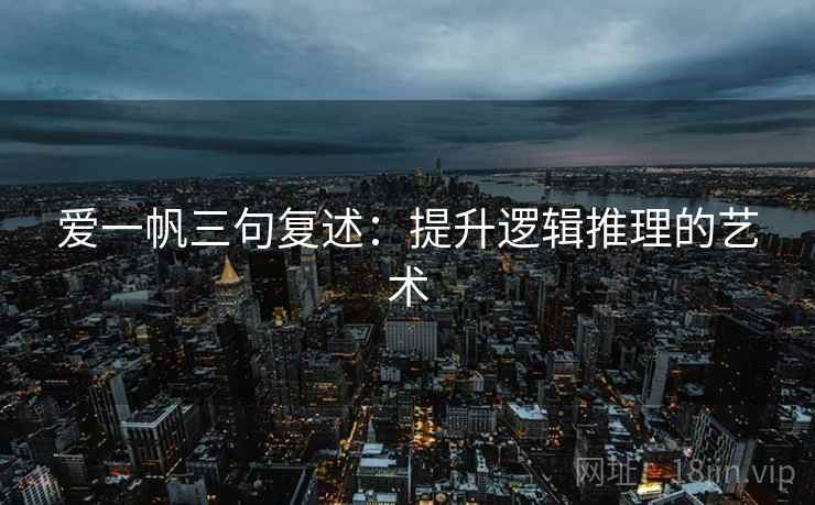 爱一帆三句复述：提升逻辑推理的艺术
