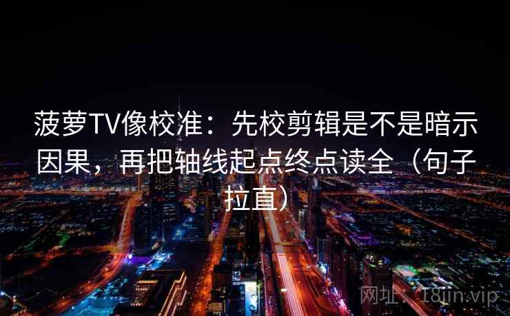 菠萝TV像校准：先校剪辑是不是暗示因果，再把轴线起点终点读全（句子拉直）