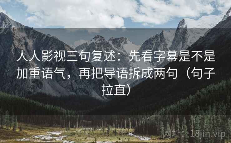 人人影视三句复述:先看字幕是不是加重语气,再把导语拆成两句(句子拉直) 人人影视三句复述:先看字幕是不是加重语气,再把导语拆成两句(句子拉直)