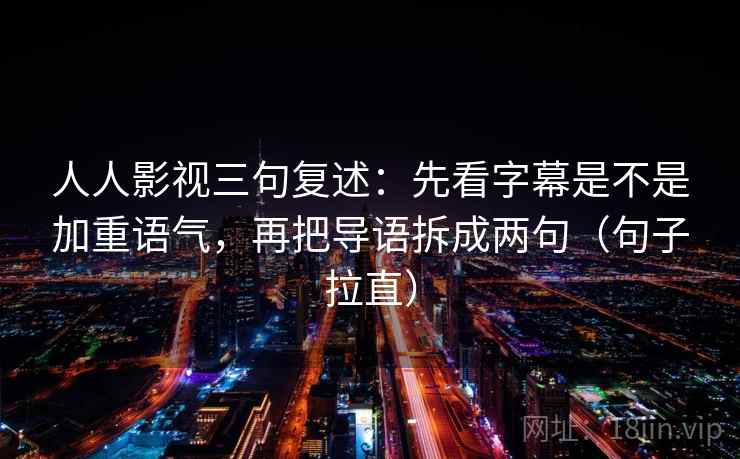 人人影视三句复述:先看字幕是不是加重语气,再把导语拆成两句(句子拉直) 人人影视三句复述:先看字幕是不是加重语气,再把导语拆成两句(句子拉直)