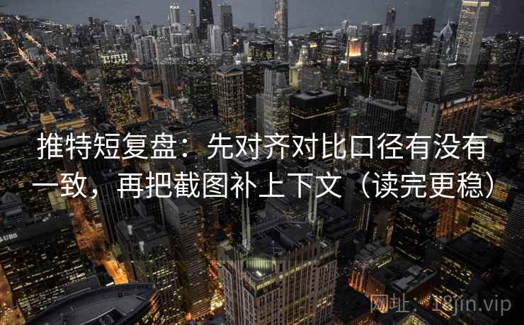 推特短复盘:先对齐对比口径有没有一致,再把截图补上下文(读完更稳) 推特短复盘:先对齐对比口径有没有一致,再把截图补上下文(读完更稳)