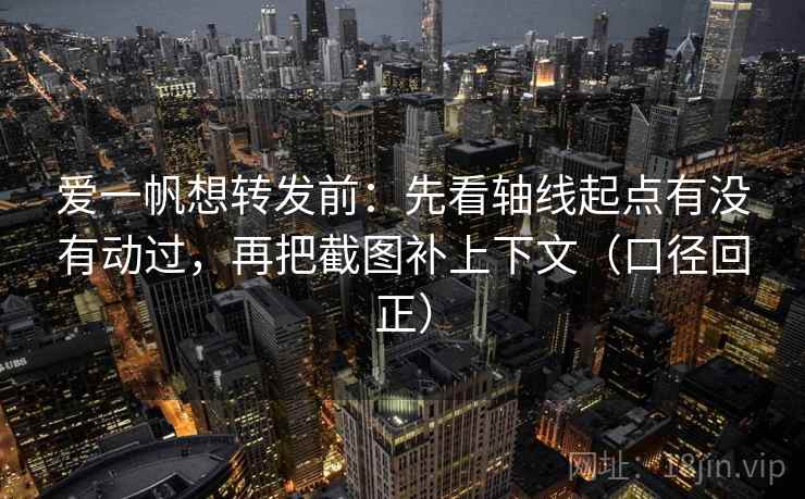 爱一帆想转发前：先看轴线起点有没有动过，再把截图补上下文（口径回正）