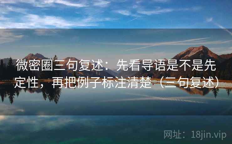 微密圈三句复述：先看导语是不是先定性，再把例子标注清楚（三句复述）