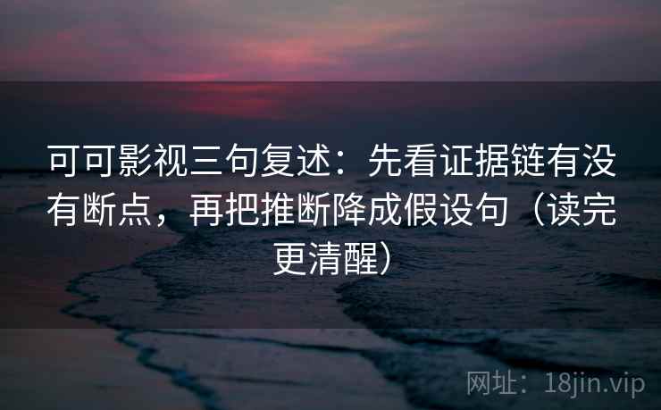 可可影视三句复述：先看证据链有没有断点，再把推断降成假设句（读完更清醒）