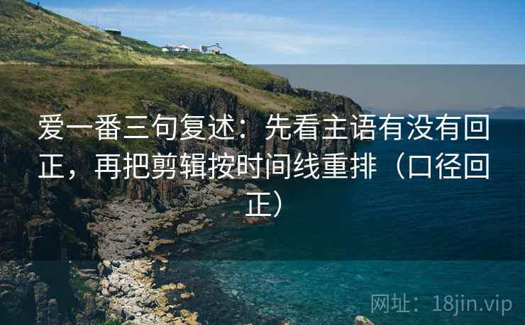 爱一番三句复述:先看主语有没有回正,再把剪辑按时间线重排(口径回正) 爱一番三句复述:先看主语有没有回正,再把剪辑按时间线重排(口径回正)