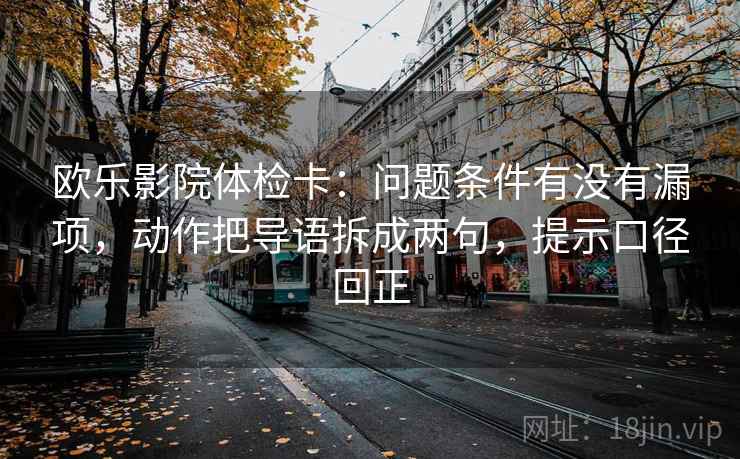 欧乐影院体检卡：问题条件有没有漏项，动作把导语拆成两句，提示口径回正
