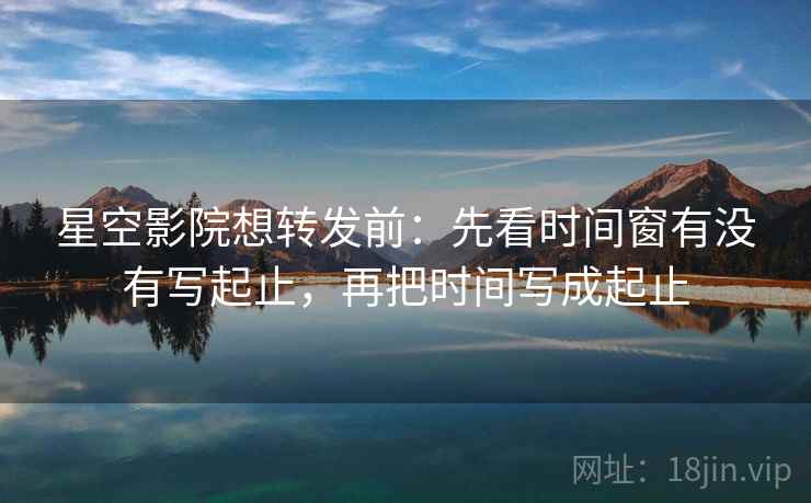 星空影院想转发前:先看时间窗有没有写起止,再把时间写成起止 星空影院想转发前:先看时间窗有没有写起止,再把时间写成起止