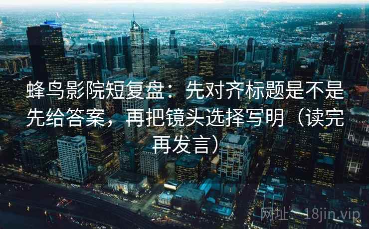 蜂鸟影院短复盘:先对齐标题是不是先给答案,再把镜头选择写明(读完再发言) 蜂鸟影院短复盘:先对齐标题是不是先给答案,再把镜头选择写明(读完再发言)