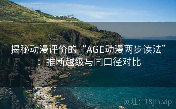 揭秘动漫评价的“AGE动漫两步读法”:推断越级与同口径对比 揭秘动漫评价的“AGE动漫两步读法”:推断越级与同口径对比