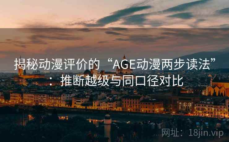 揭秘动漫评价的“AGE动漫两步读法”:推断越级与同口径对比 揭秘动漫评价的“AGE动漫两步读法”:推断越级与同口径对比