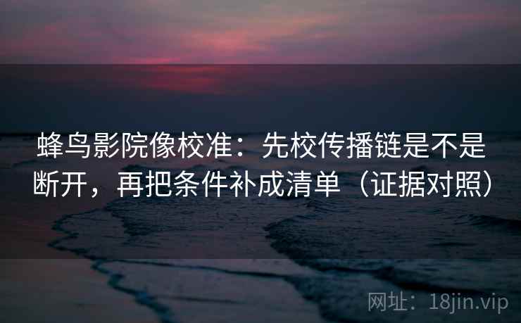蜂鸟影院像校准:先校传播链是不是断开,再把条件补成清单(证据对照) 蜂鸟影院像校准:先校传播链是不是断开,再把条件补成清单(证据对照)
