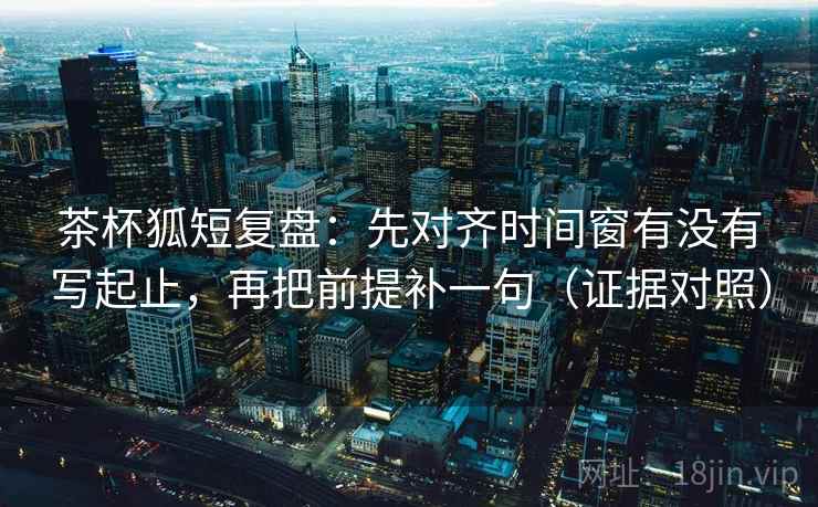 茶杯狐短复盘：先对齐时间窗有没有写起止，再把前提补一句（证据对照）