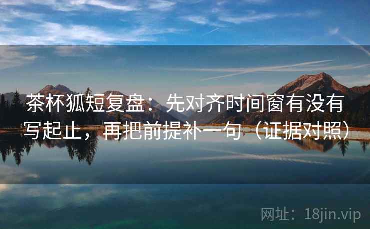 茶杯狐短复盘：先对齐时间窗有没有写起止，再把前提补一句（证据对照）