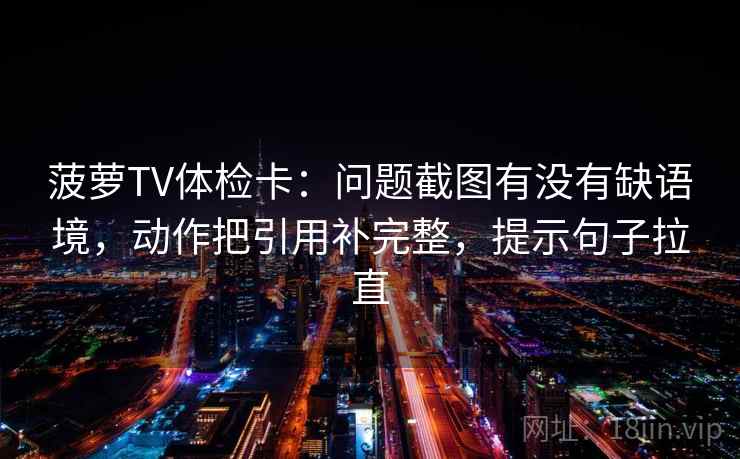 菠萝TV体检卡：问题截图有没有缺语境，动作把引用补完整，提示句子拉直