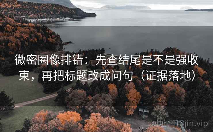 微密圈像排错：先查结尾是不是强收束，再把标题改成问句（证据落地）