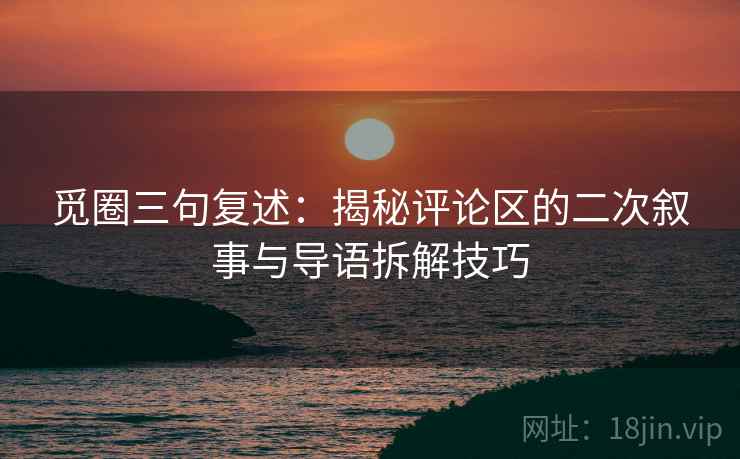 觅圈三句复述:揭秘评论区的二次叙事与导语拆解技巧 觅圈三句复述:揭秘评论区的二次叙事与导语拆解技巧
