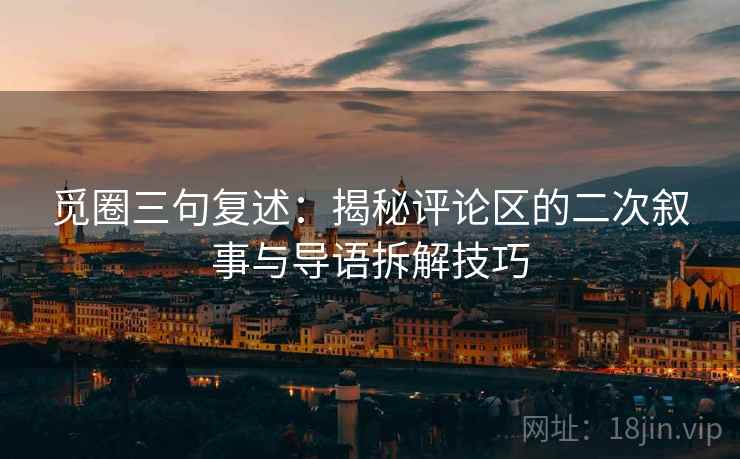 觅圈三句复述:揭秘评论区的二次叙事与导语拆解技巧 觅圈三句复述:揭秘评论区的二次叙事与导语拆解技巧