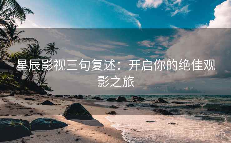 星辰影视三句复述：开启你的绝佳观影之旅