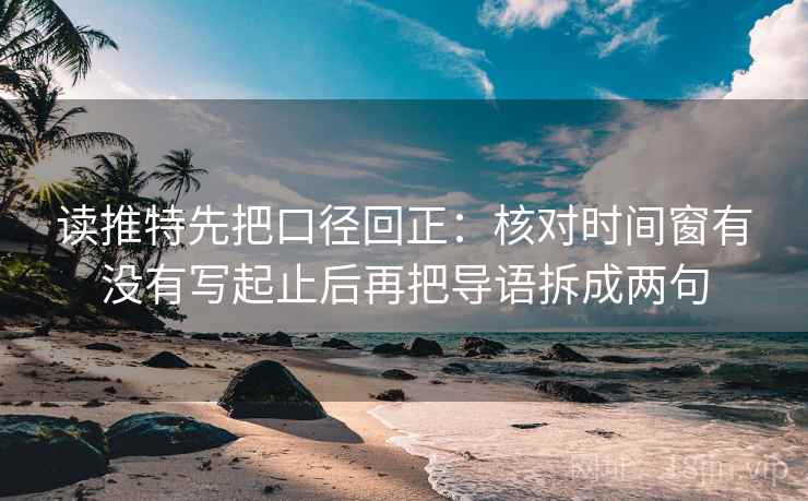 读推特先把口径回正：核对时间窗有没有写起止后再把导语拆成两句