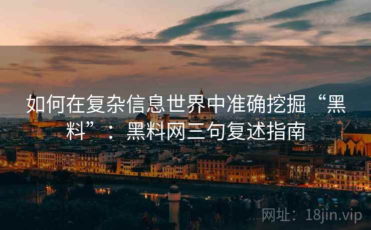 如何在复杂信息世界中准确挖掘“黑料”:黑料网三句复述指南 如何在复杂信息世界中准确挖掘“黑料”:黑料网三句复述指南