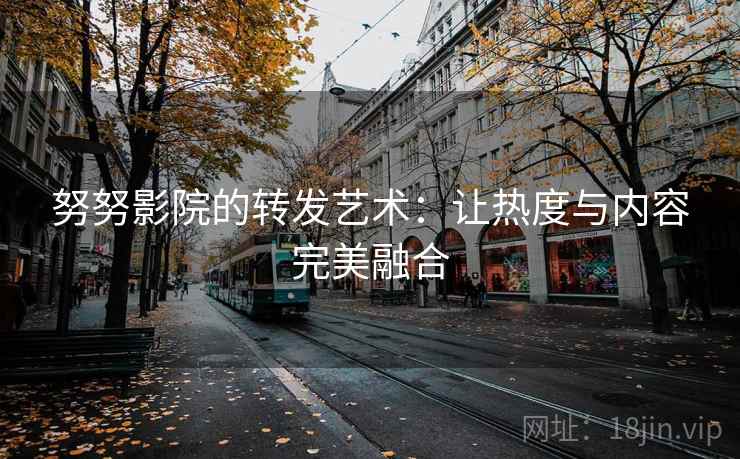 努努影院的转发艺术:让热度与内容完美融合 努努影院的转发艺术:让热度与内容完美融合