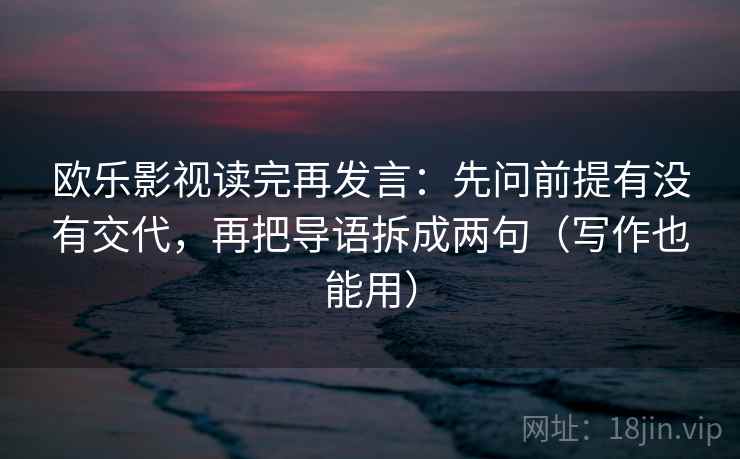 欧乐影视读完再发言:先问前提有没有交代,再把导语拆成两句(写作也能用) 欧乐影视读完再发言:先问前提有没有交代,再把导语拆成两句(写作也能用)