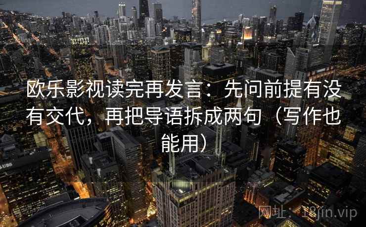欧乐影视读完再发言:先问前提有没有交代,再把导语拆成两句(写作也能用) 欧乐影视读完再发言:先问前提有没有交代,再把导语拆成两句(写作也能用)