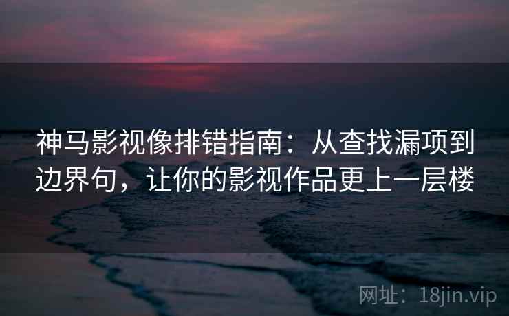 神马影视像排错指南：从查找漏项到边界句，让你的影视作品更上一层楼