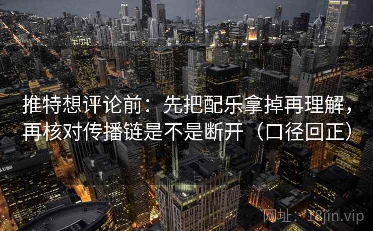 推特想评论前:先把配乐拿掉再理解,再核对传播链是不是断开(口径回正) 推特想评论前:先把配乐拿掉再理解,再核对传播链是不是断开(口径回正)