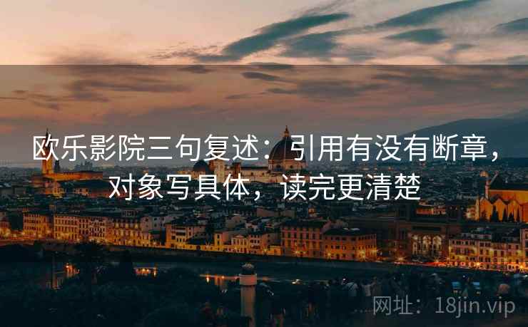 欧乐影院三句复述：引用有没有断章，对象写具体，读完更清楚