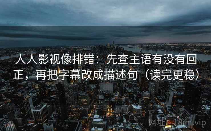 人人影视像排错：先查主语有没有回正，再把字幕改成描述句（读完更稳）