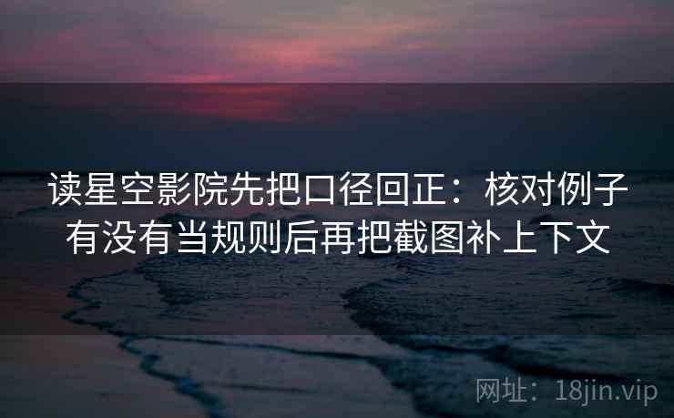 读星空影院先把口径回正：核对例子有没有当规则后再把截图补上下文