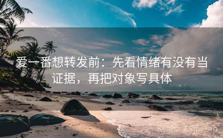 爱一番想转发前：先看情绪有没有当证据，再把对象写具体