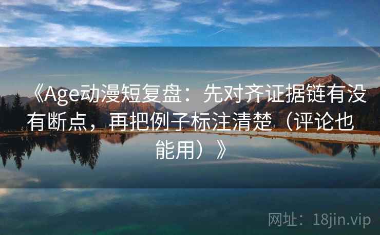 《Age动漫短复盘:先对齐证据链有没有断点,再把例子标注清楚(评论也能用)》 《Age动漫短复盘:先对齐证据链有没有断点,再把例子标注清楚(评论也能用)》