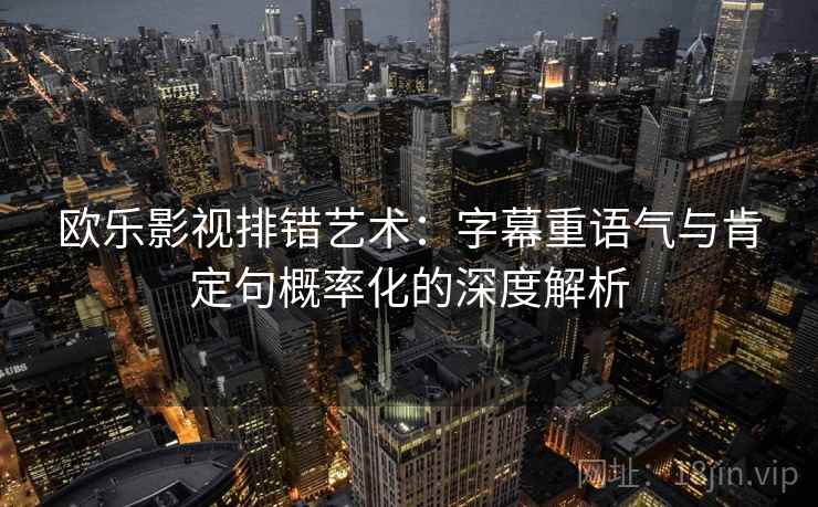 欧乐影视排错艺术：字幕重语气与肯定句概率化的深度解析