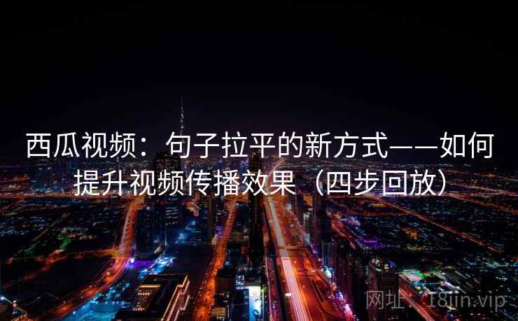 西瓜视频：句子拉平的新方式——如何提升视频传播效果（四步回放）