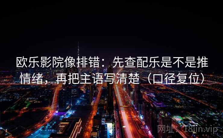 欧乐影院像排错：先查配乐是不是推情绪，再把主语写清楚（口径复位）