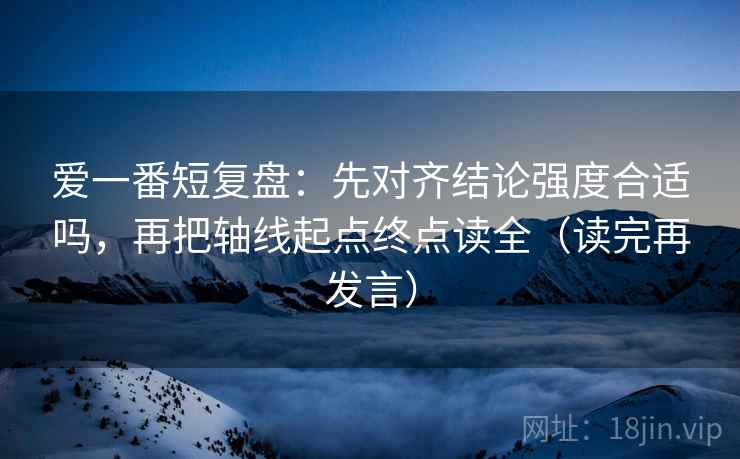 爱一番短复盘：先对齐结论强度合适吗，再把轴线起点终点读全（读完再发言）