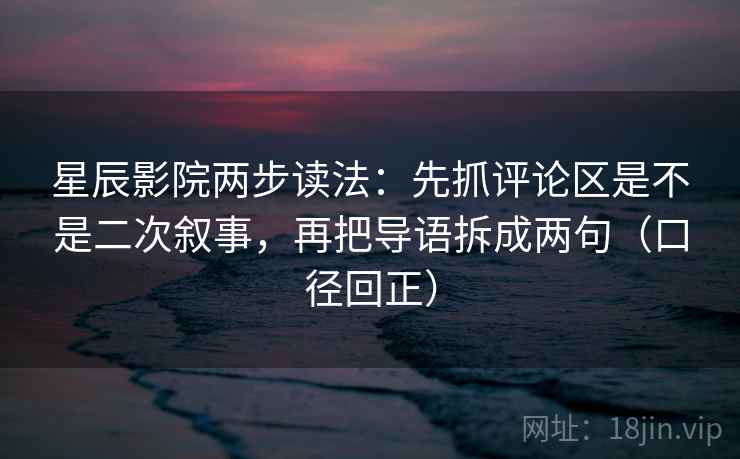 星辰影院两步读法:先抓评论区是不是二次叙事,再把导语拆成两句(口径回正) 星辰影院两步读法:先抓评论区是不是二次叙事,再把导语拆成两句(口径回正)