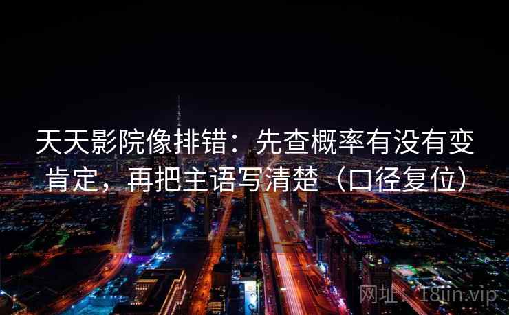 天天影院像排错：先查概率有没有变肯定，再把主语写清楚（口径复位）