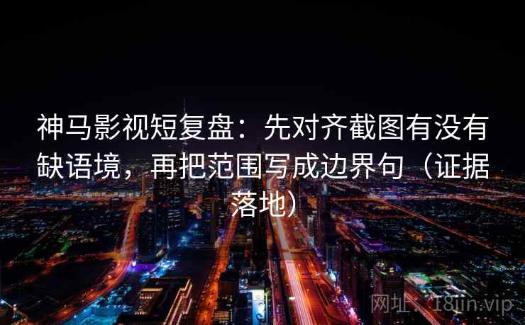 神马影视短复盘：先对齐截图有没有缺语境，再把范围写成边界句（证据落地）