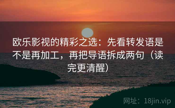 欧乐影视的精彩之选：先看转发语是不是再加工，再把导语拆成两句（读完更清醒）