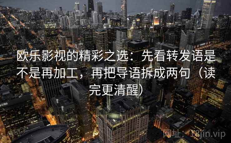 欧乐影视的精彩之选：先看转发语是不是再加工，再把导语拆成两句（读完更清醒）